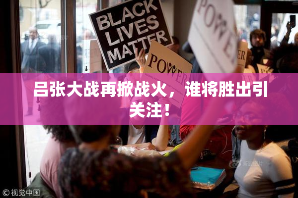 吕张大战再掀战火，谁将胜出引关注！