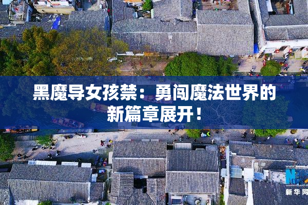 黑魔导女孩禁：勇闯魔法世界的新篇章展开！