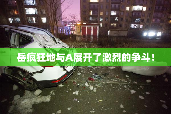 岳疯狂地与A展开了激烈的争斗！