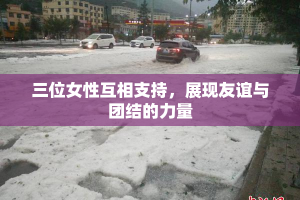 三位女性互相支持，展现友谊与团结的力量