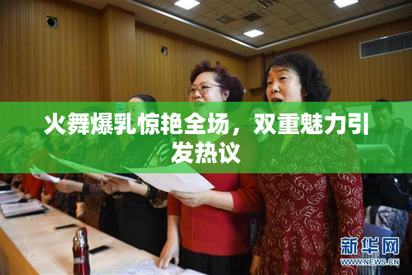 火舞爆乳惊艳全场，双重魅力引发热议