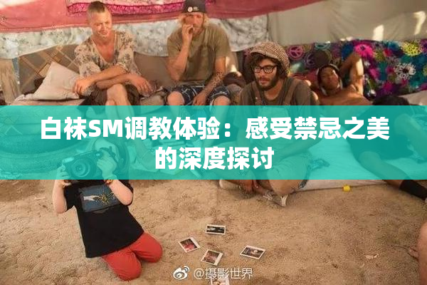 白袜SM调教体验：感受禁忌之美的深度探讨