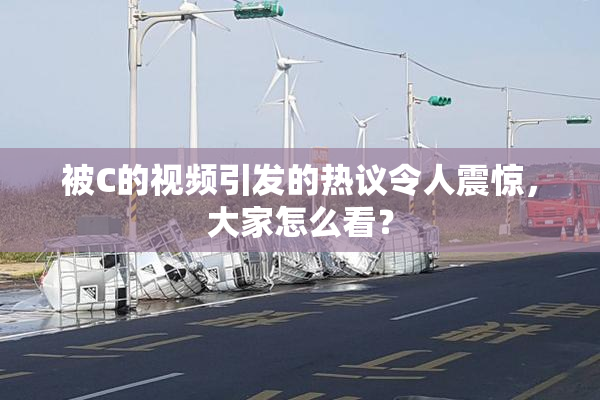 被C的视频引发的热议令人震惊，大家怎么看？