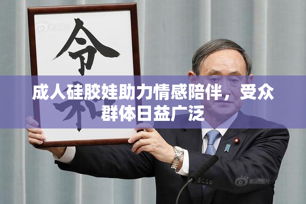 成人硅胶娃助力情感陪伴，受众群体日益广泛