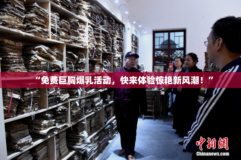 “免费巨胸爆乳活动，快来体验惊艳新风潮！”