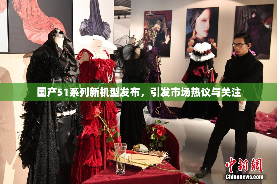 国产51系列新机型发布，引发市场热议与关注