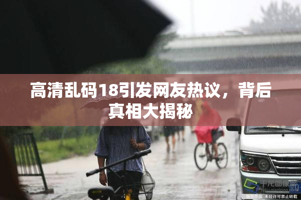 高清乱码18引发网友热议，背后真相大揭秘