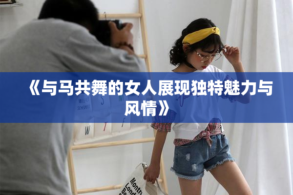 《与马共舞的女人展现独特魅力与风情》