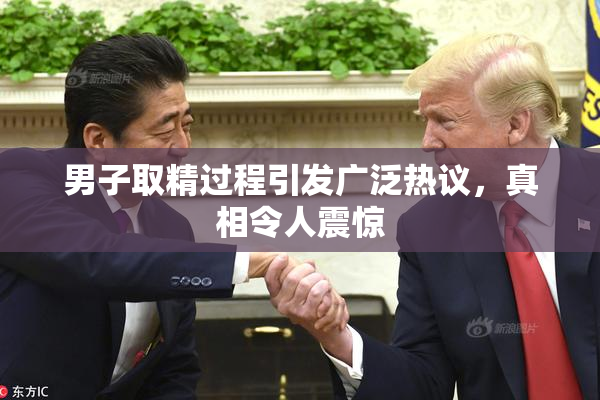 男子取精过程引发广泛热议，真相令人震惊