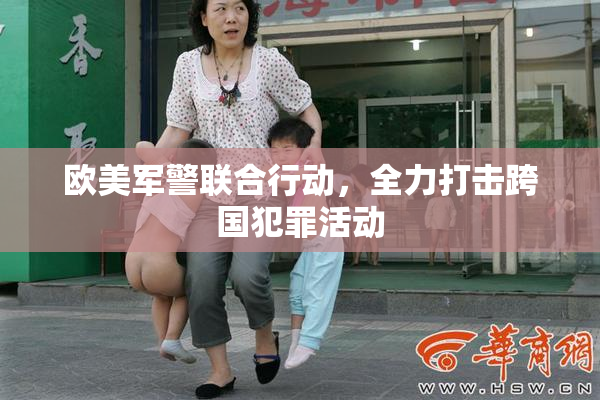欧美军警联合行动，全力打击跨国犯罪活动