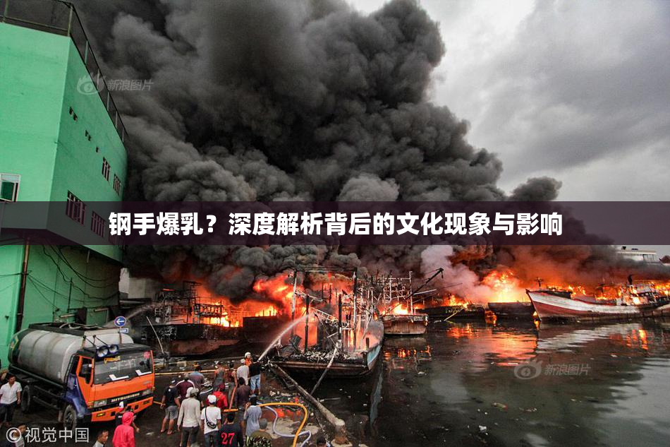 钢手爆乳？深度解析背后的文化现象与影响