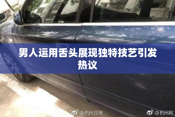 男人运用舌头展现独特技艺引发热议