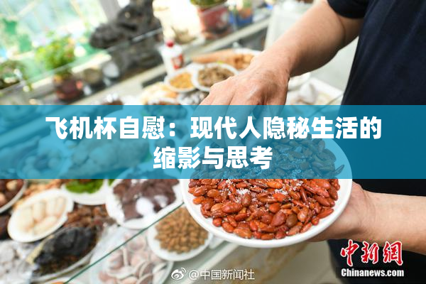 飞机杯自慰：现代人隐秘生活的缩影与思考