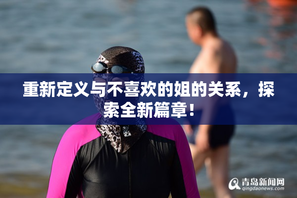 重新定义与不喜欢的姐的关系，探索全新篇章！