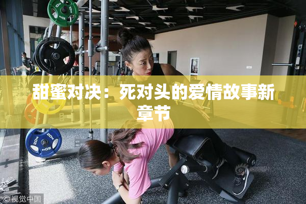 甜蜜对决：死对头的爱情故事新章节
