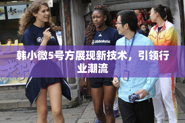 韩小微5号方展现新技术，引领行业潮流