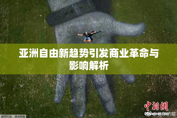 亚洲自由新趋势引发商业革命与影响解析