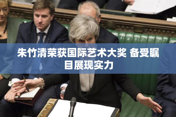 朱竹清荣获国际艺术大奖 备受瞩目展现实力