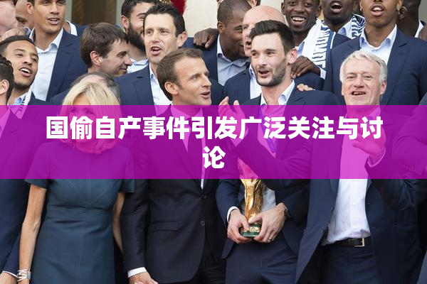 国偷自产事件引发广泛关注与讨论