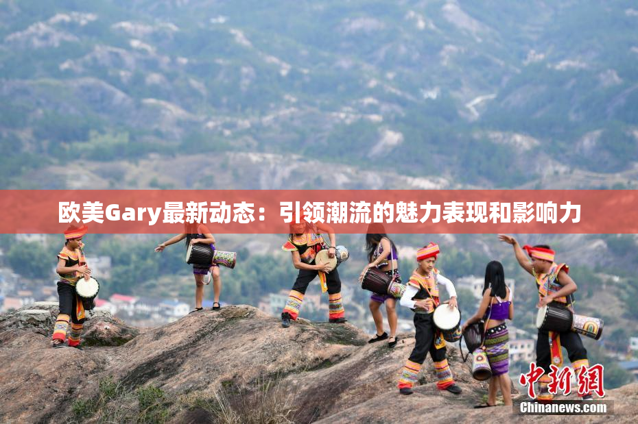 欧美Gary最新动态：引领潮流的魅力表现和影响力
