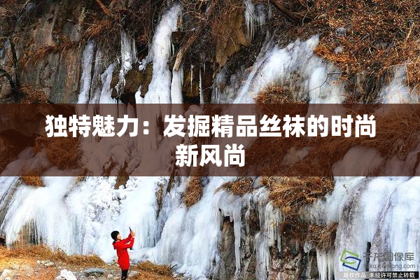 独特魅力：发掘精品丝袜的时尚新风尚