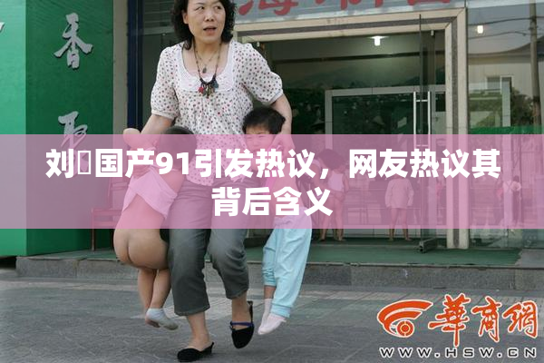 刘玥国产91引发热议，网友热议其背后含义