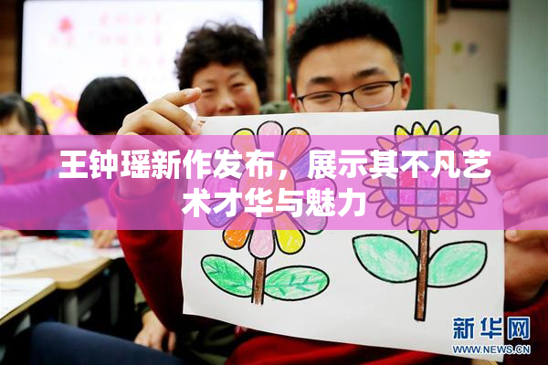 王钟瑶新作发布，展示其不凡艺术才华与魅力