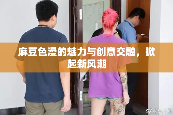 麻豆色漫的魅力与创意交融，掀起新风潮