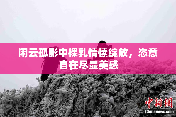 闲云孤影中裸乳情愫绽放，恣意自在尽显美感