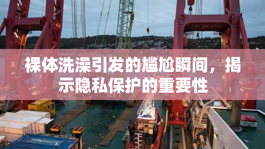 裸体洗澡引发的尴尬瞬间，揭示隐私保护的重要性
