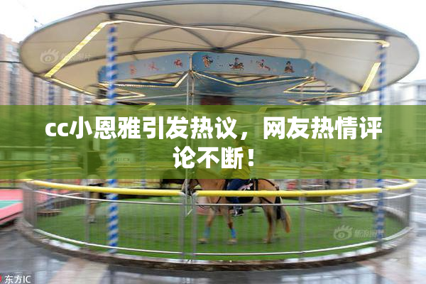 cc小恩雅引发热议，网友热情评论不断！