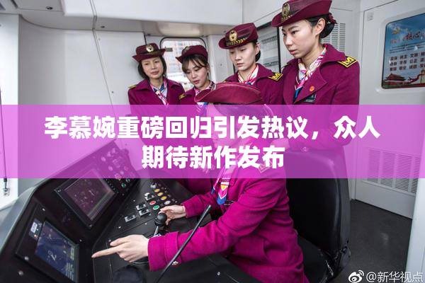 李慕婉重磅回归引发热议，众人期待新作发布