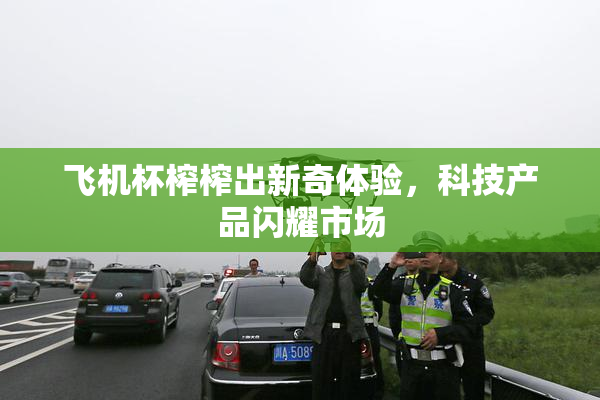 飞机杯榨榨出新奇体验，科技产品闪耀市场