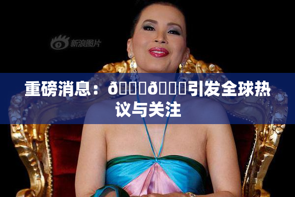 重磅消息：🔞🔞引发全球热议与关注