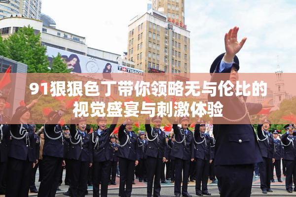 91狠狠色丁带你领略无与伦比的视觉盛宴与刺激体验
