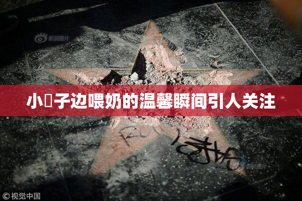 小峓子边喂奶的温馨瞬间引人关注