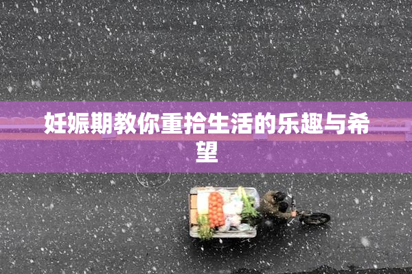 妊娠期教你重拾生活的乐趣与希望