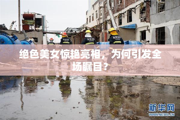 绝色美女惊艳亮相，为何引发全场瞩目？