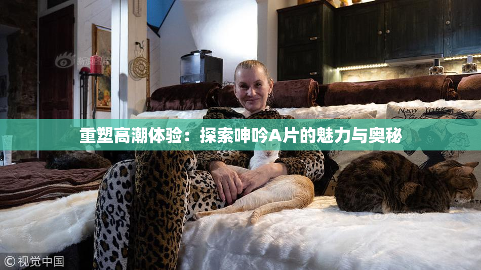 重塑高潮体验：探索呻吟A片的魅力与奥秘