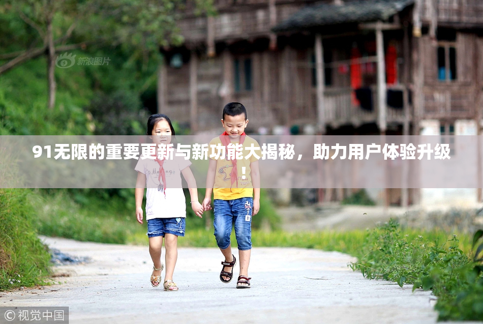 91无限的重要更新与新功能大揭秘，助力用户体验升级！