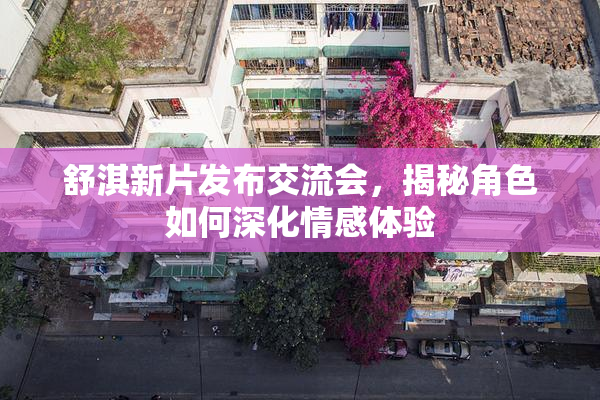 舒淇新片发布交流会，揭秘角色如何深化情感体验