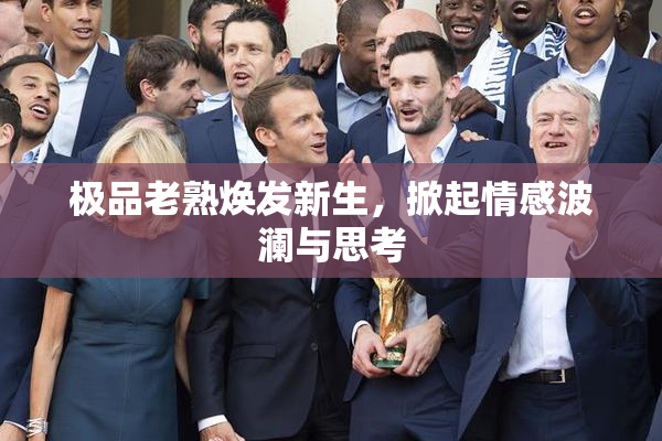 极品老熟焕发新生，掀起情感波澜与思考