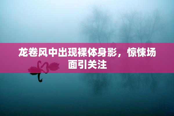龙卷风中出现裸体身影，惊悚场面引关注