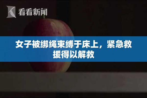 女子被绑绳束缚于床上，紧急救援得以解救