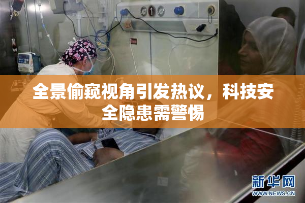 全景偷窥视角引发热议，科技安全隐患需警惕