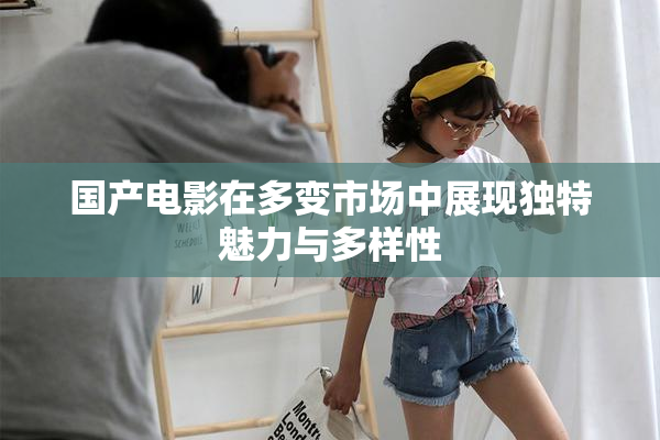 国产电影在多变市场中展现独特魅力与多样性