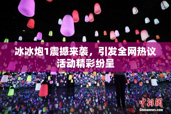 冰冰炮1震撼来袭，引发全网热议活动精彩纷呈