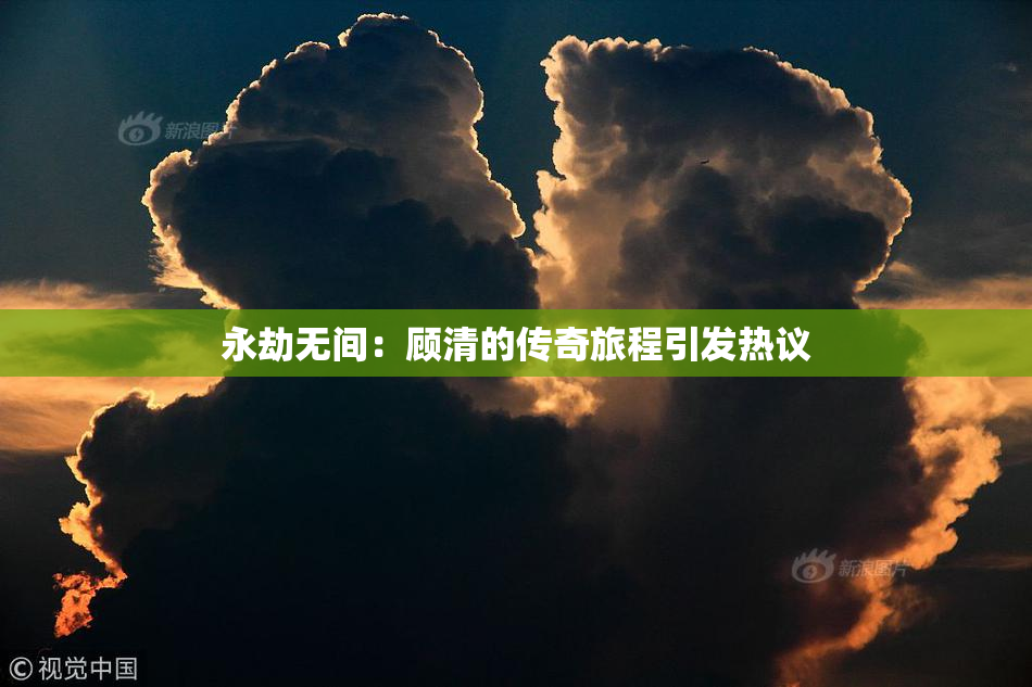 永劫无间：顾清的传奇旅程引发热议