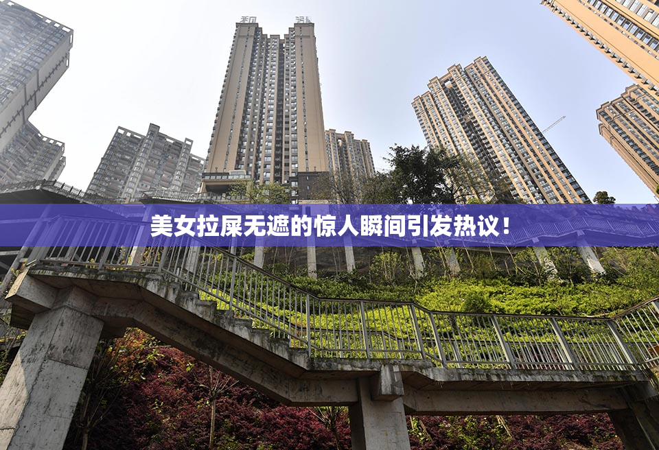 美女拉屎无遮的惊人瞬间引发热议！