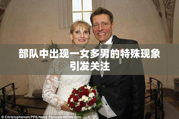 部队中出现一女多男的特殊现象引发关注